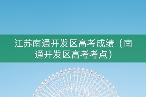 江苏南通开发区高考成绩（南通开发区高考考点）