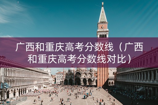 广西和重庆高考分数线（广西和重庆高考分数线对比）