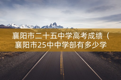 襄阳市二十五中学高考成绩（襄阳市25中中学部有多少学生）