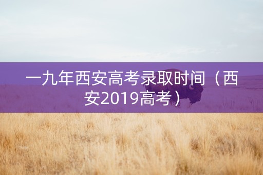 一九年西安高考录取时间（西安2019高考）