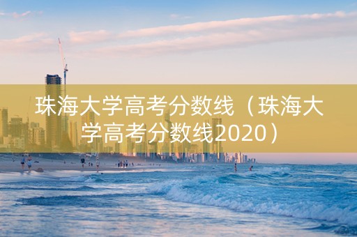 珠海大学高考分数线（珠海大学高考分数线2020）