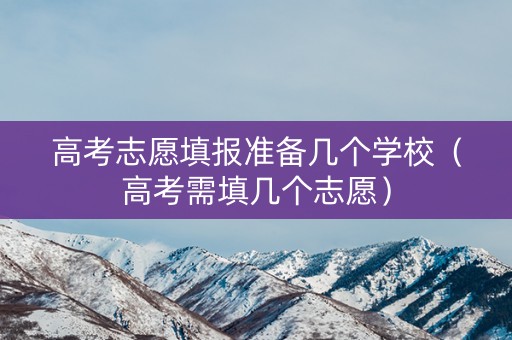 高考志愿填报准备几个学校（高考需填几个志愿）