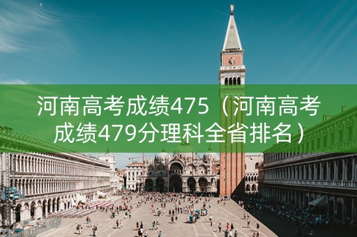 河南高考成绩475（河南高考成绩479分理科全省排名）