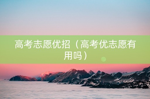 高考志愿优招（高考优志愿有用吗）
