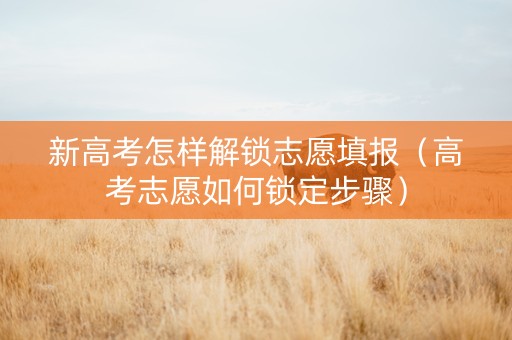 新高考怎样解锁志愿填报（高考志愿如何锁定步骤）