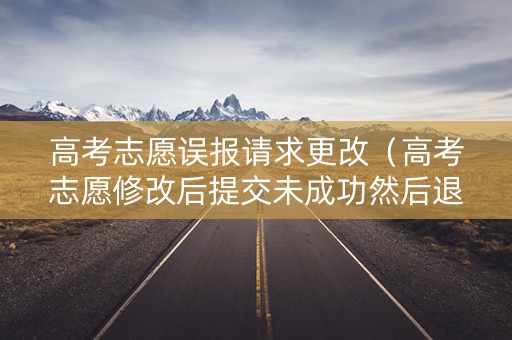高考志愿误报请求更改（高考志愿修改后提交未成功然后退出显示）