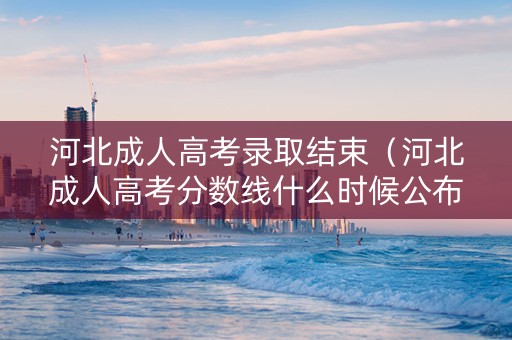 河北成人高考录取结束（河北成人高考分数线什么时候公布）