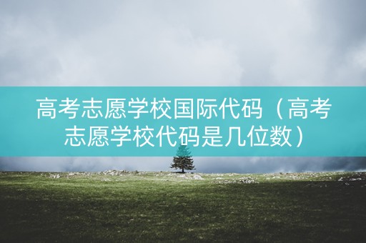 高考志愿学校国际代码（高考志愿学校代码是几位数）