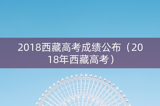 2018西藏高考成绩公布（2018年西藏高考）