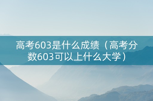 高考603是什么成绩（高考分数603可以上什么大学）