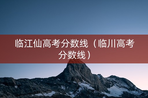 临江仙高考分数线（临川高考分数线）