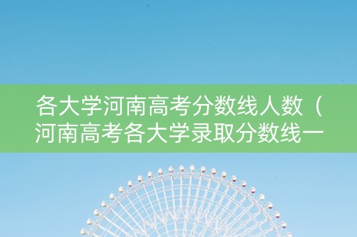 各大学河南高考分数线人数（河南高考各大学录取分数线一览表2021）