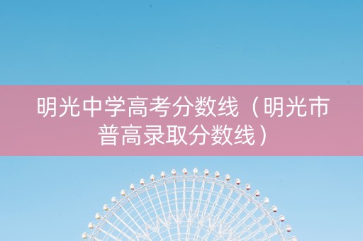 明光中学高考分数线（明光市普高录取分数线）