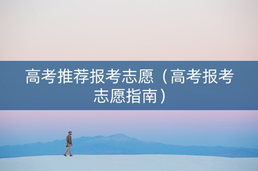 高考推荐报考志愿（高考报考志愿指南）