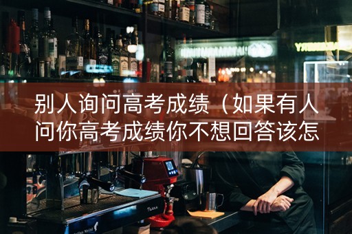 别人询问高考成绩（如果有人问你高考成绩你不想回答该怎么办）