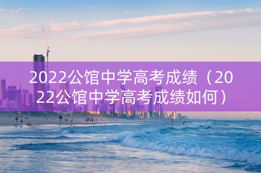2022公馆中学高考成绩（2022公馆中学高考成绩如何）