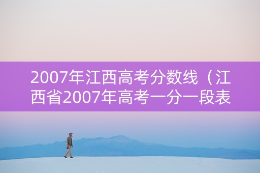 2007年江西高考分数线（江西省2007年高考一分一段表）