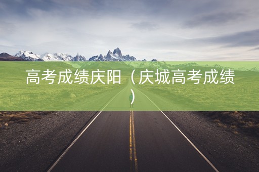 高考成绩庆阳（庆城高考成绩）