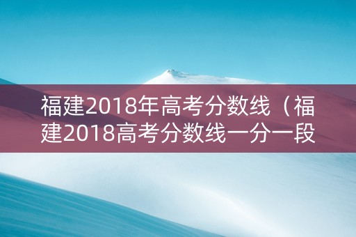 福建2018年高考分数线（福建2018高考分数线一分一段表）