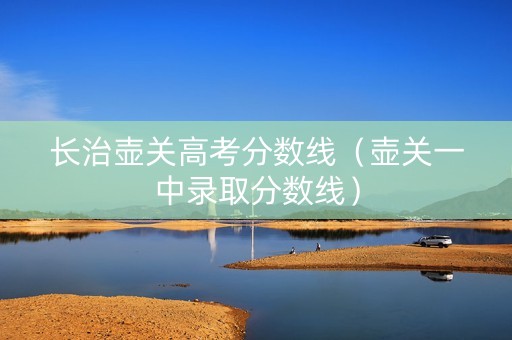 长治壶关高考分数线（壶关一中录取分数线）