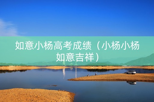 如意小杨高考成绩（小杨小杨如意吉祥）