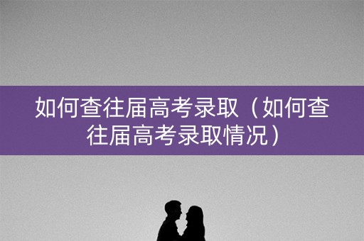 如何查往届高考录取（如何查往届高考录取情况）