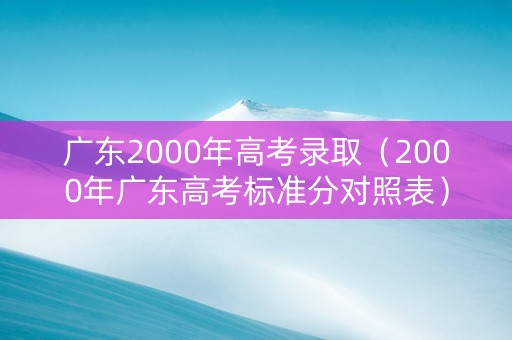 广东2000年高考录取（2000年广东高考标准分对照表）