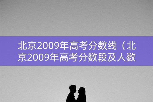 北京2009年高考分数线（北京2009年高考分数段及人数）