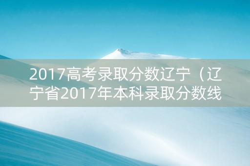 2017高考录取分数辽宁（辽宁省2017年本科录取分数线）