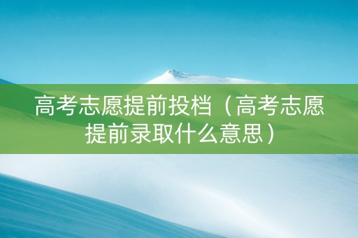 高考志愿提前投档（高考志愿提前录取什么意思）