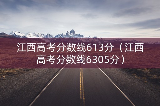 江西高考分数线613分（江西高考分数线6305分）