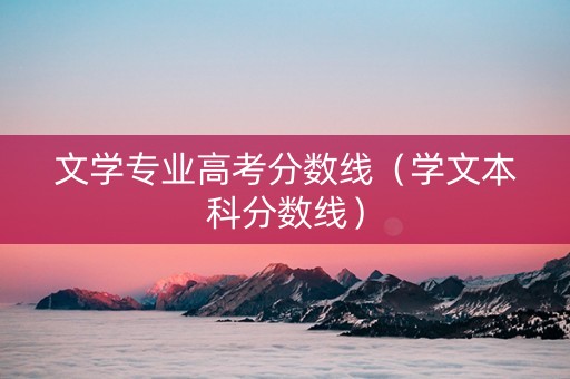 文学专业高考分数线（学文本科分数线）