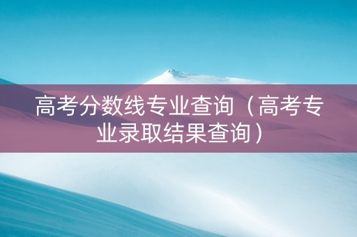 高考分数线专业查询（高考专业录取结果查询）