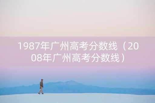 1987年广州高考分数线（2008年广州高考分数线）