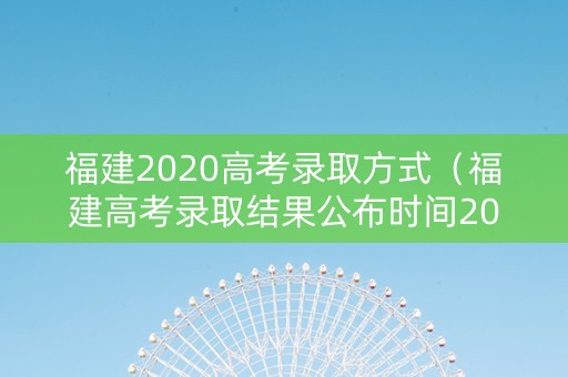 福建2020高考录取方式（福建高考录取结果公布时间2020）