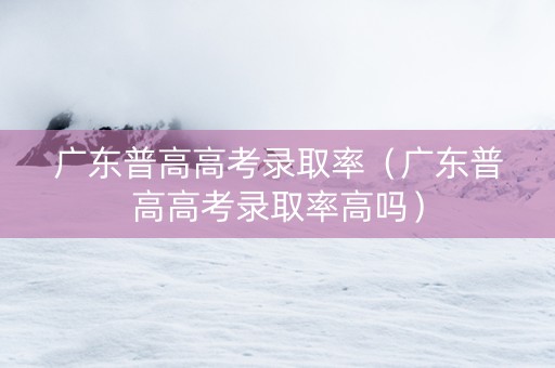 广东普高高考录取率（广东普高高考录取率高吗）