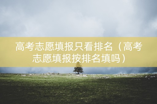 高考志愿填报只看排名（高考志愿填报按排名填吗）