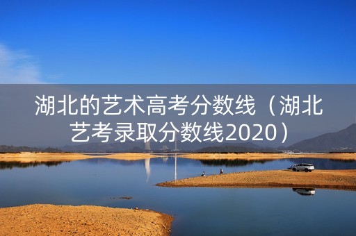 湖北的艺术高考分数线（湖北艺考录取分数线2020）