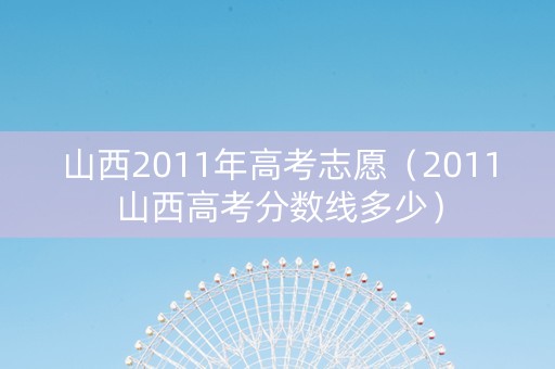 山西2011年高考志愿（2011山西高考分数线多少）