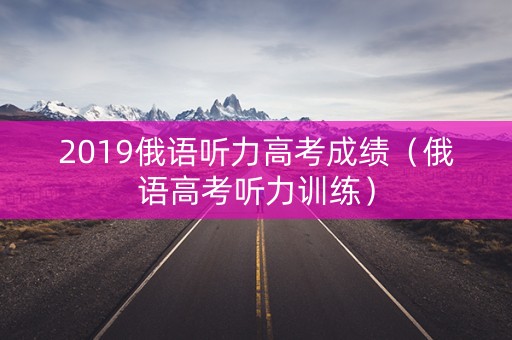 2019俄语听力高考成绩（俄语高考听力训练）