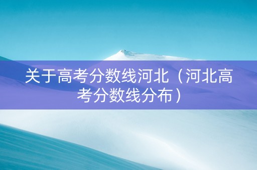 关于高考分数线河北（河北高考分数线分布）