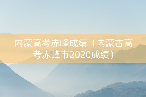内蒙高考赤峰成绩（内蒙古高考赤峰市2020成绩）
