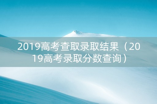 2019高考查取录取结果（2019高考录取分数查询）