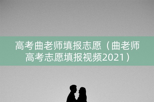 高考曲老师填报志愿（曲老师高考志愿填报视频2021）