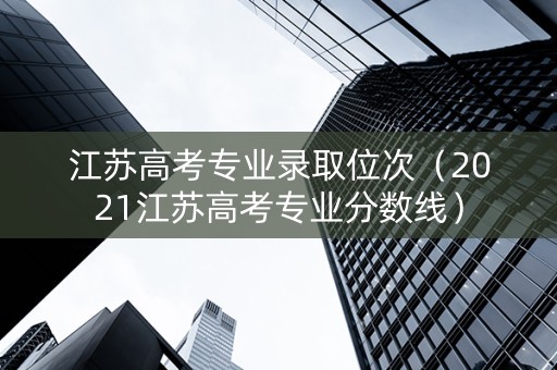 江苏高考专业录取位次（2021江苏高考专业分数线）