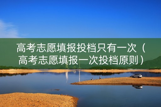 高考志愿填报投档只有一次（高考志愿填报一次投档原则）