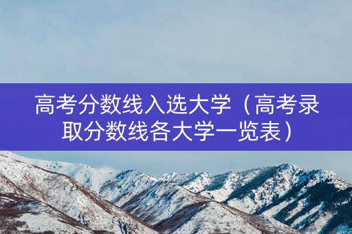 高考分数线入选大学（高考录取分数线各大学一览表）