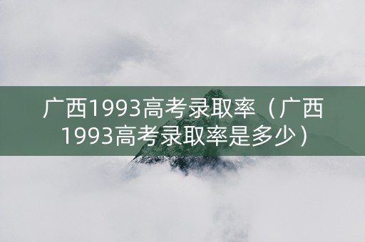 广西1993高考录取率（广西1993高考录取率是多少）