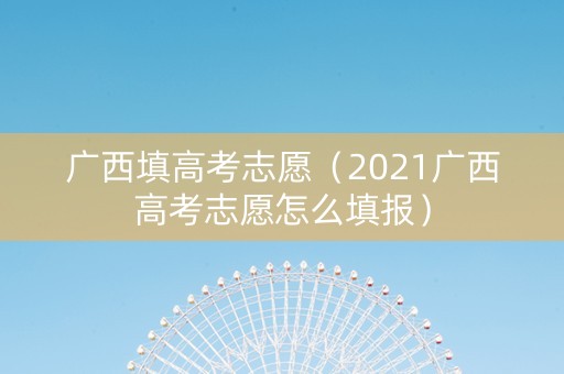 广西填高考志愿（2021广西高考志愿怎么填报）