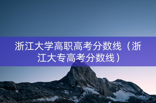 浙江大学高职高考分数线（浙江大专高考分数线）